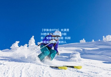 【华体会HTH】大满贯30胜俱乐部迎U19新贵！安娜斯塔西娅·科斯秋克成21世纪第四人
