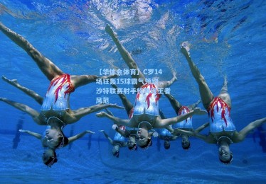 【华体会体育】C罗14场狂轰15球霸气领跑，沙特联赛射手榜再现王者风范