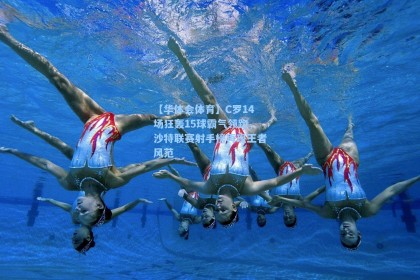 【华体会体育】C罗14场狂轰15球霸气领跑，沙特联赛射手榜再现王者风范