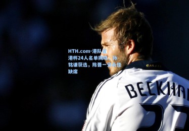 HTH.com-港队省港杯24人名单揭晓，孙铭谦获选，陈晋一安永佳缺席