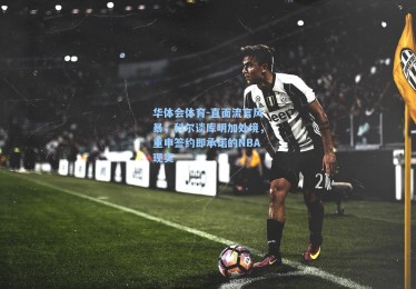华体会体育-直面流言风暴，科尔谈库明加处境，重申签约即承诺的NBA现实