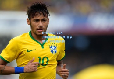 HTH.com-76人开局激战暂落下风 首节以32-34落后火箭