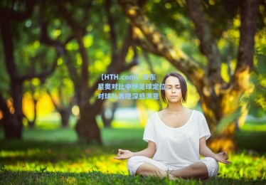 【HTH.com】安东尼奥对比中伊足球定位，对球队表现深感满意
