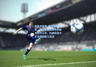 华体会体育_都体独家披露，冈萨雷斯买断条款触发条件公开，伤病突发令尤文图斯陷入忧虑