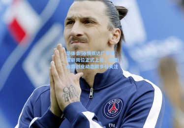 华体会|孙悦抵达广东官宣新岗位正式上任，前妻陈露创业动态同步引关注