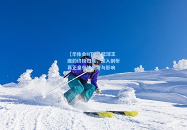 【华体会HTH】篮球王座的终极归属，深入剖析真正皇帝的传奇与影响