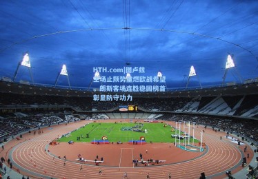 HTH.com|图卢兹主场止颓势重燃欧战希望，朗斯客场连胜稳固榜首彰显防守功力