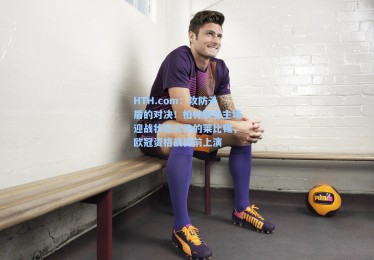 HTH.com：攻防矛盾的对决！柏林联合主场迎战状态火热的莱比锡，欧冠资格战提前上演