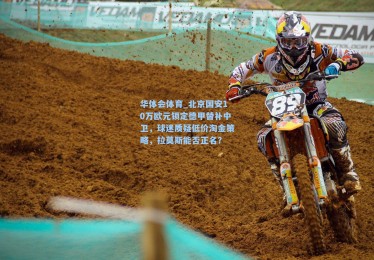 华体会体育_北京国安10万欧元锁定德甲替补中卫，球迷质疑低价淘金策略，拉莫斯能否正名？