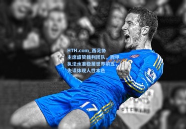 HTH.com_西足协主席盛赞裁判团队，西甲执法水准稳居世界前五，失误体现人性本色