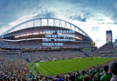 【华体会】意甲战术前瞻，萨索洛主场韧性迎战尤文图斯，客场连胜冲分点燃新旧势力博弈