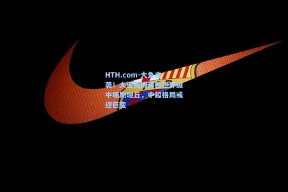 HTH.com-大鱼来袭！大连英博再签世界级中场斯坦丘，中超格局或迎巨变