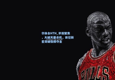 华体会HTH_早报聚焦，大破天幕杀机，田径新星突破极限夺金