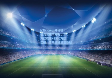 HTH.com-马伦租借交易细节曝光，200万欧费用+2500万欧买断，罗马诺报道遭质疑