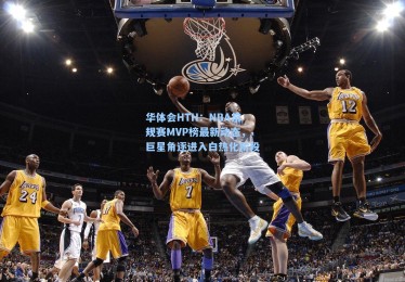 华体会HTH：NBA常规赛MVP榜最新动态，巨星角逐进入白热化阶段