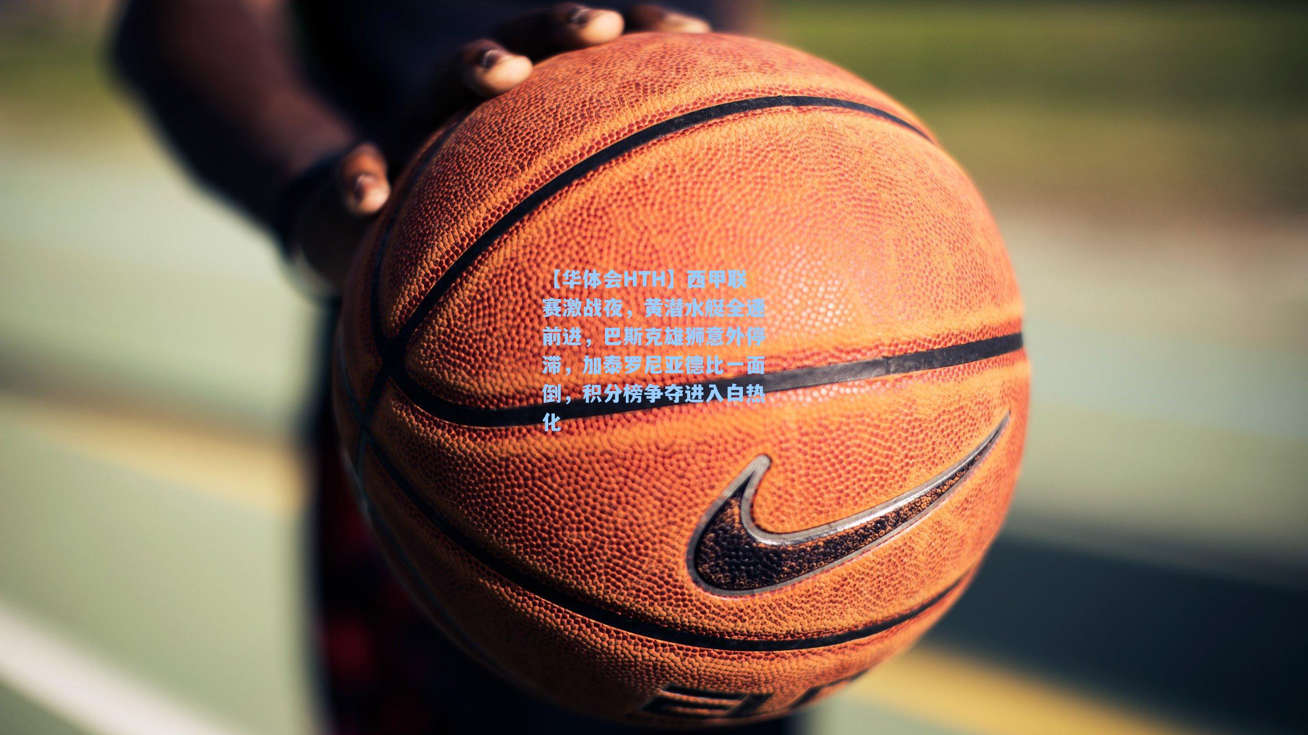 西甲联赛激战夜，黄潜水艇全速前进，巴斯克雄狮意外停滞，加泰罗尼亚德比一面倒，积分榜争夺进入白热化