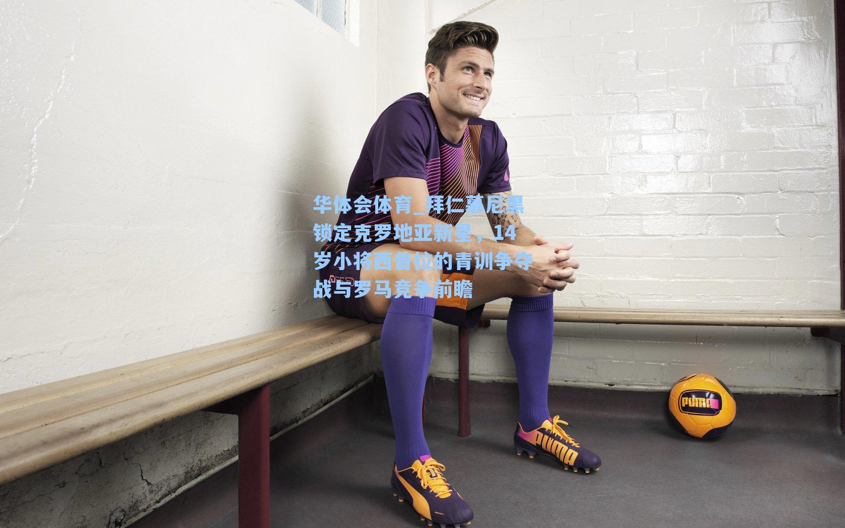 拜仁慕尼黑锁定克罗地亚新星，14岁小将西普拉的青训争夺战与罗马竞争前瞻