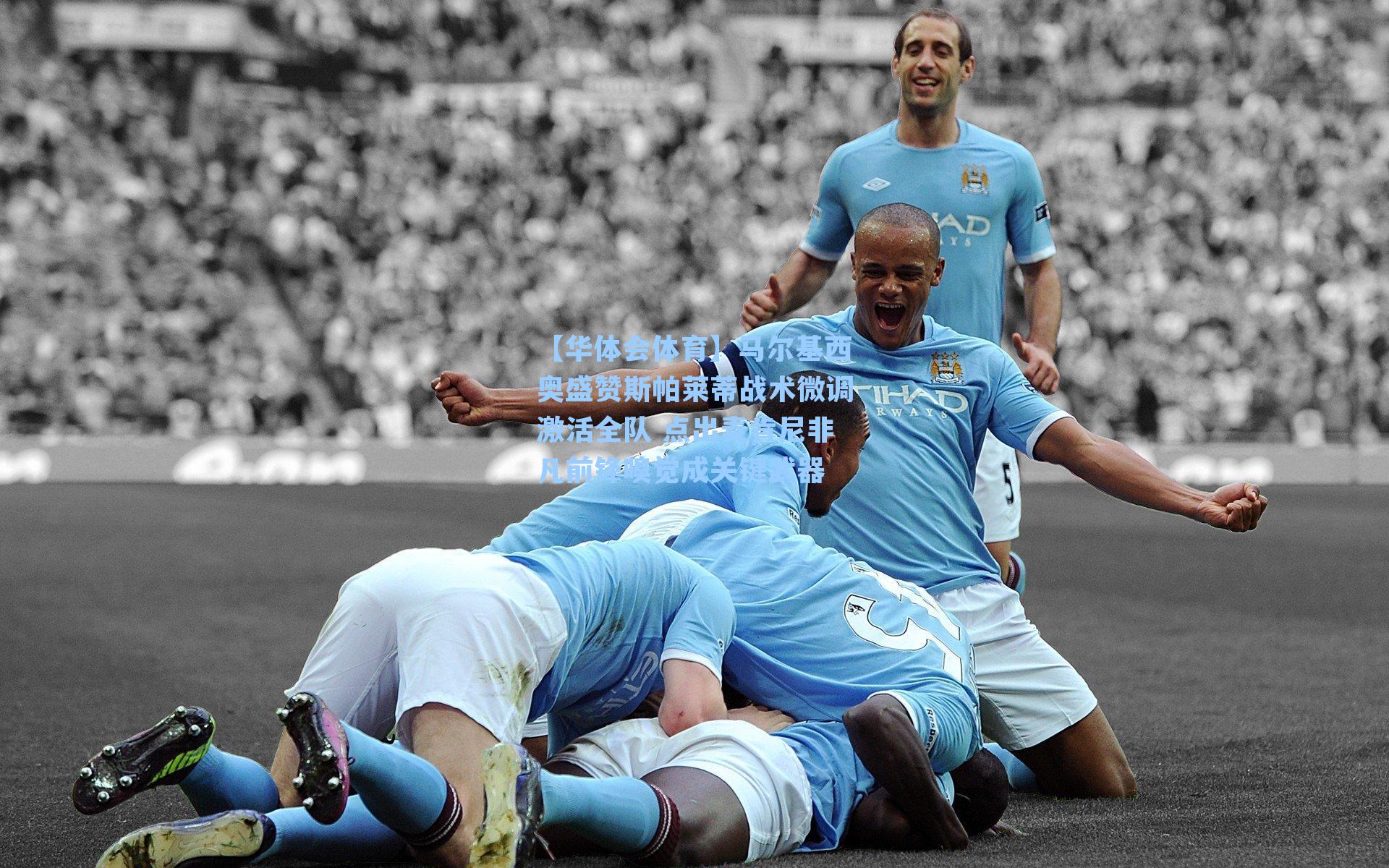 马尔基西奥盛赞斯帕莱蒂战术微调激活全队 点出麦肯尼非凡前锋嗅觉成关键武器