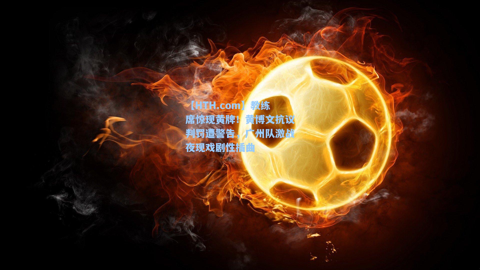 教练席惊现黄牌！黄博文抗议判罚遭警告，广州队激战夜现戏剧性插曲