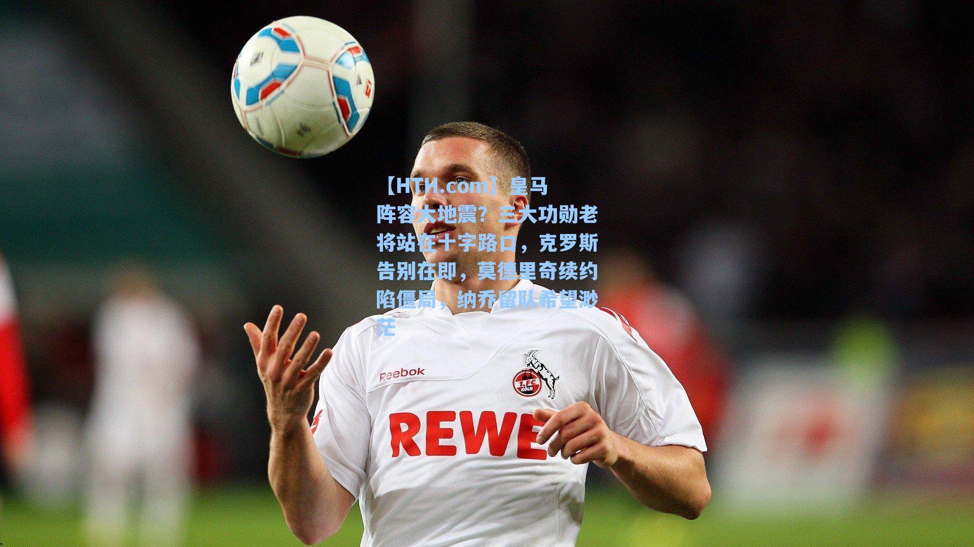 皇马阵容大地震？三大功勋老将站在十字路口，克罗斯告别在即，莫德里奇续约陷僵局，纳乔留队希望渺茫