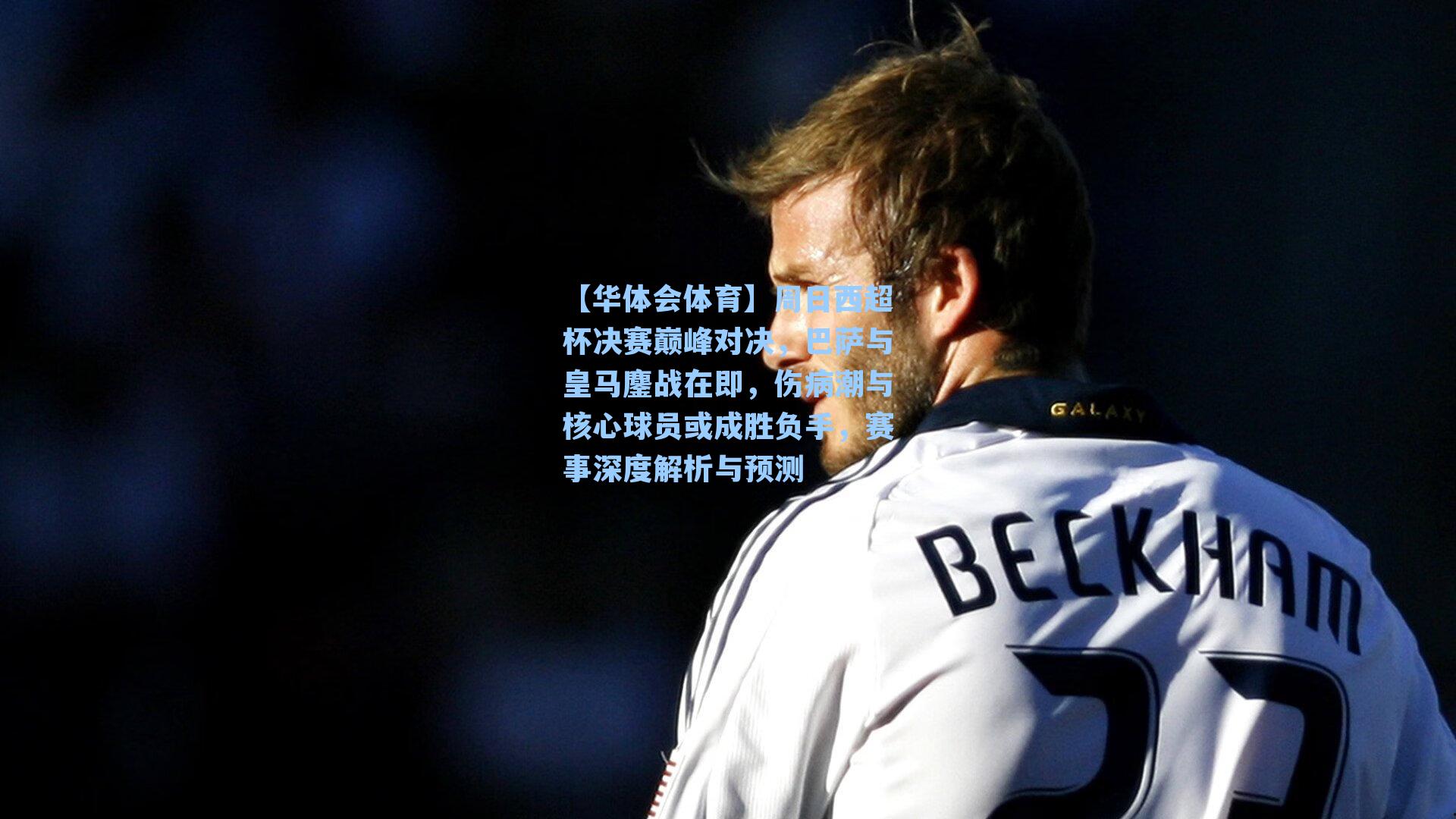 周日西超杯决赛巅峰对决，巴萨与皇马鏖战在即，伤病潮与核心球员或成胜负手，赛事深度解析与预测