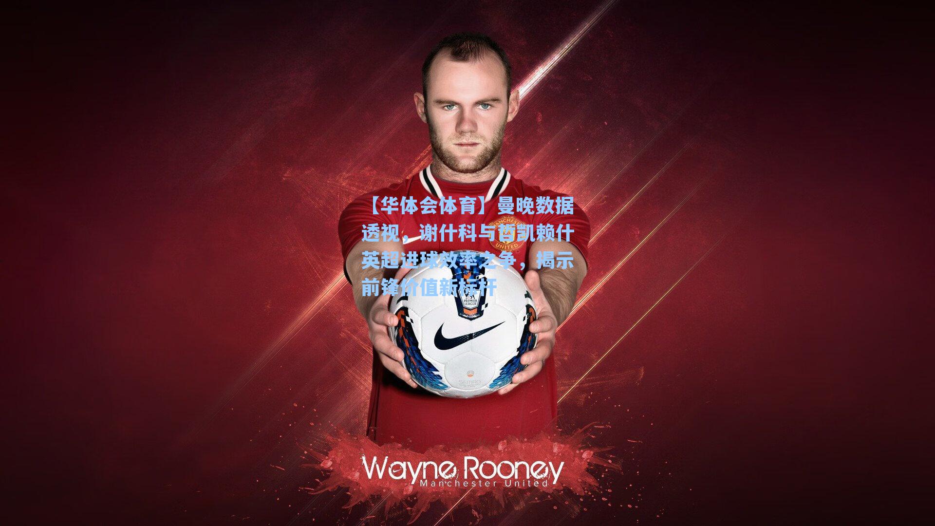 曼晚数据透视,谢什科与哲凯赖什英超进球效率之争,揭示前锋价值新标杆