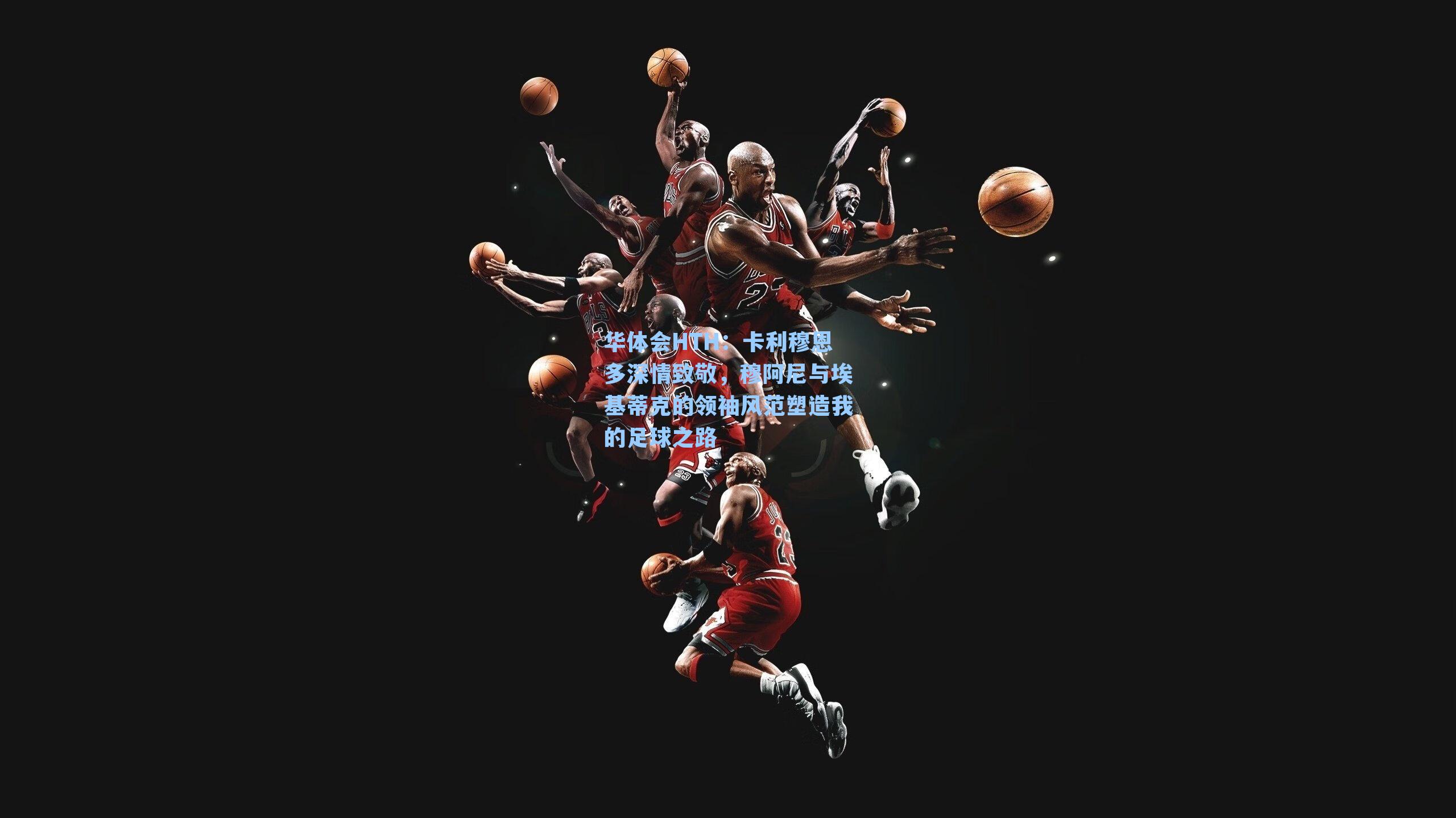 卡利穆恩多深情致敬,穆阿尼与埃基蒂克的领袖风范塑造我的足球之路