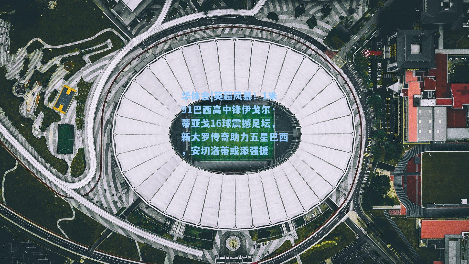 英超风暴！1米91巴西高中锋伊戈尔·蒂亚戈16球震撼足坛，新大罗传奇助力五星巴西，安切洛蒂或添强援