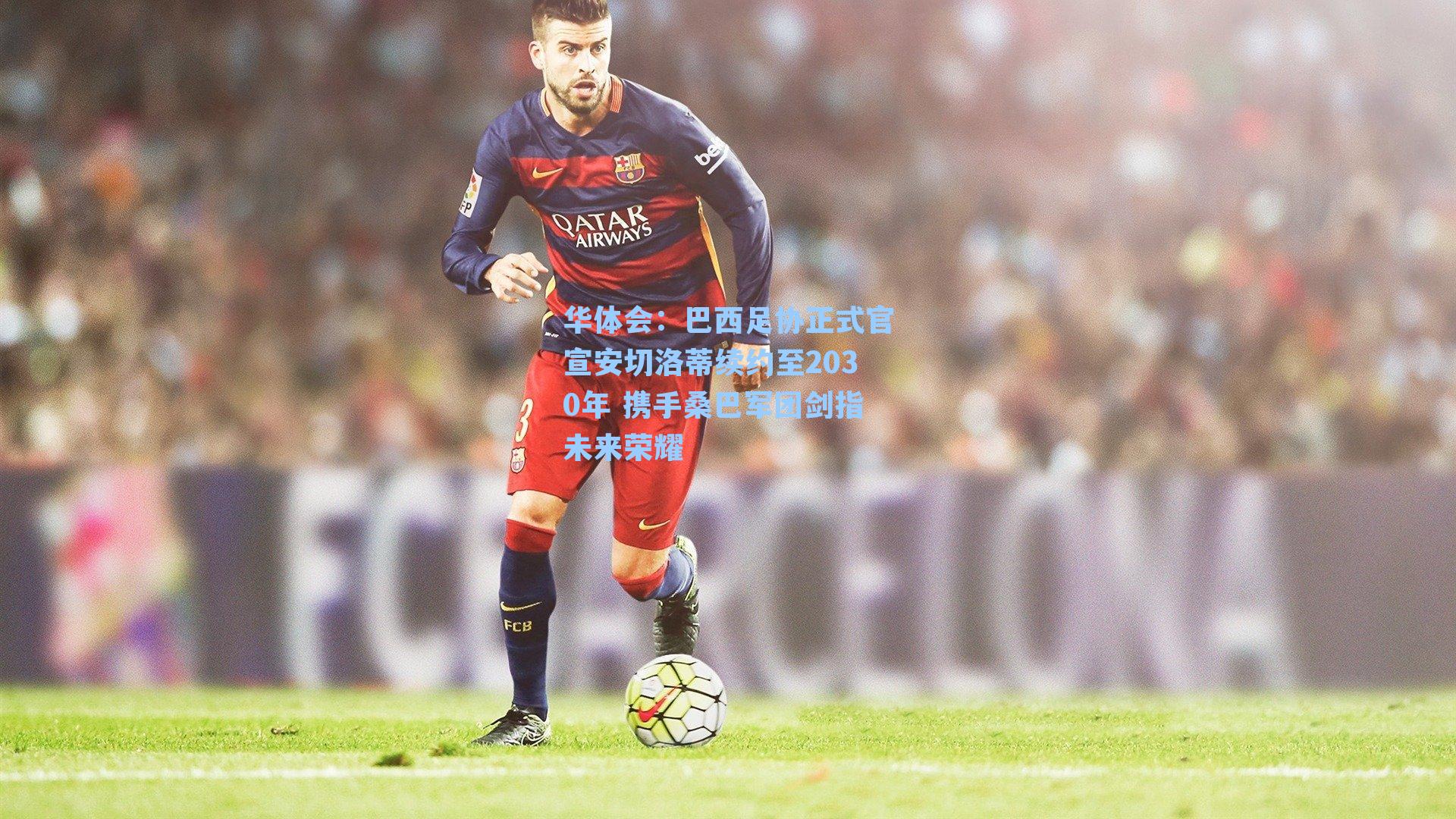 巴西足协正式官宣安切洛蒂续约至2030年 携手桑巴军团剑指未来荣耀