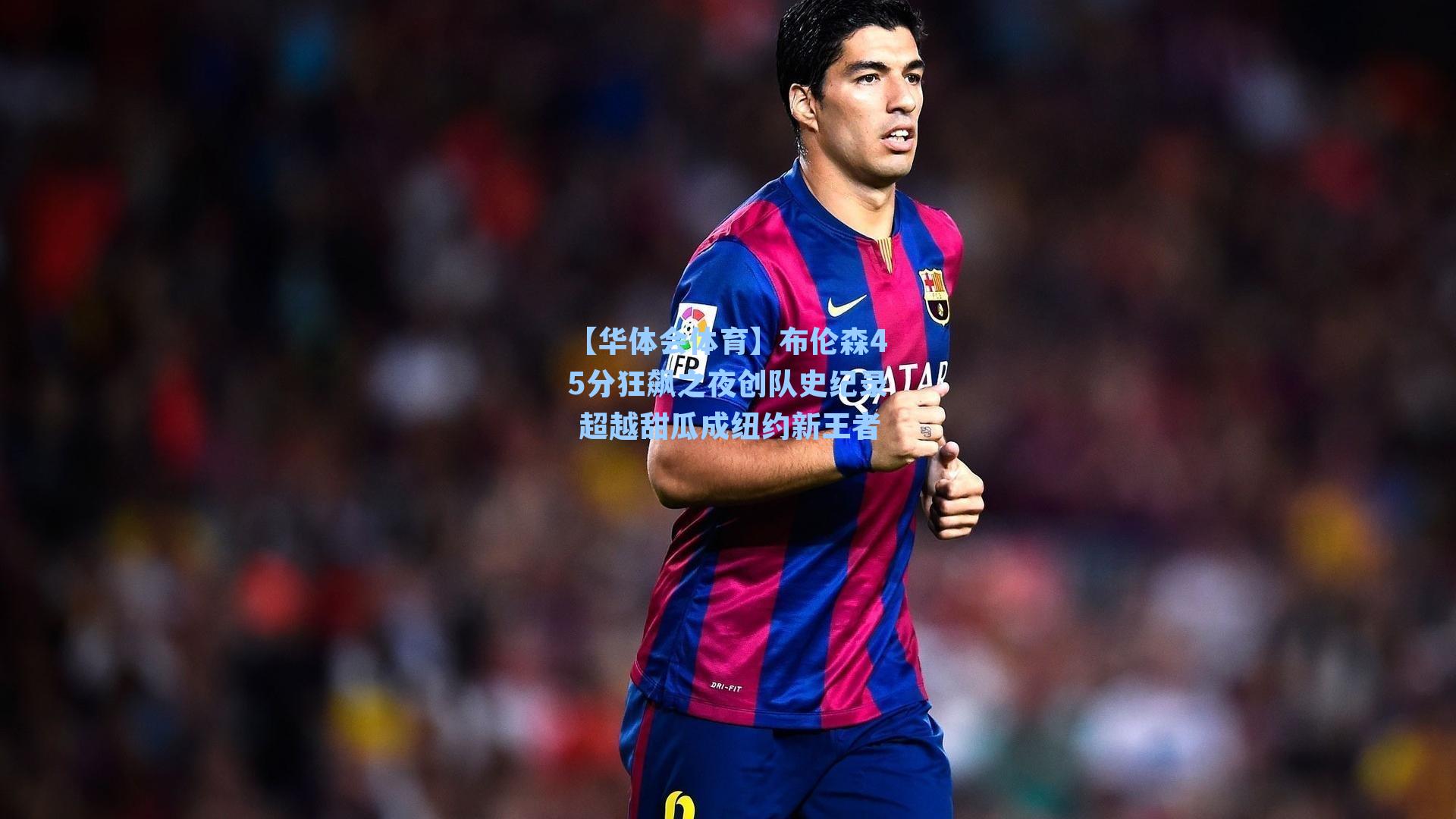 布伦森45分狂飙之夜创队史纪录 超越甜瓜成纽约新王者